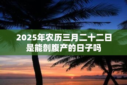 2025年农历三月二十二日是能剖腹产的日子吗