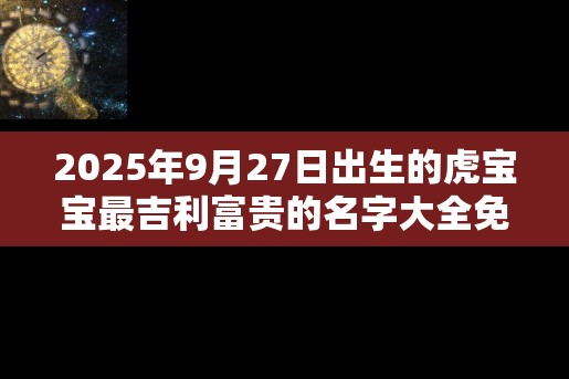 2025年9月27日出生的虎宝宝最吉利富贵的名字大全免费