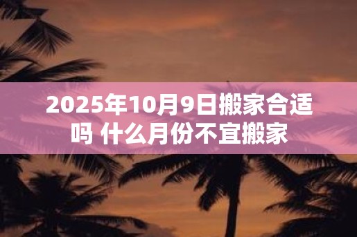 2025年10月9日搬家合适吗 什么月份不宜搬家