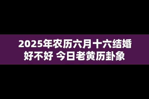 2025年农历六月十六结婚好不好 今日老黄历卦象