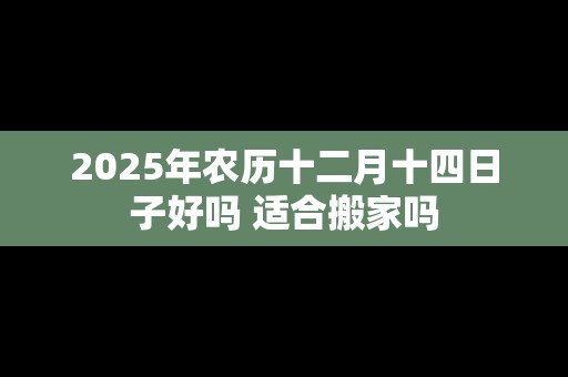 2025年农历十二月十四日子好吗 适合搬家吗