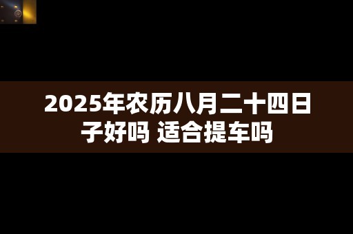 2025年农历八月二十四日子好吗 适合提车吗