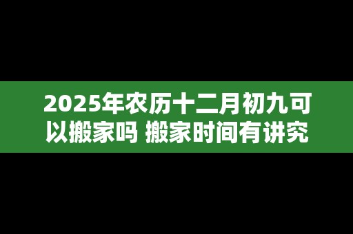 2025年农历十二月初九可以搬家吗 搬家时间有讲究吗