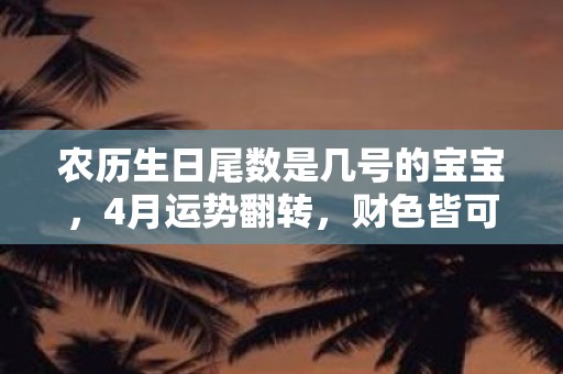 农历生日尾数是几号的宝宝，4月运势翻转，财色皆可得