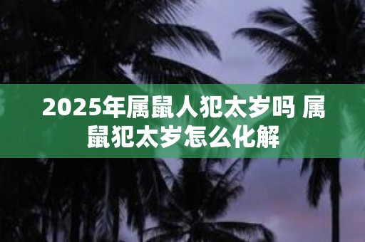 2025年属鼠人犯太岁吗 属鼠犯太岁怎么化解