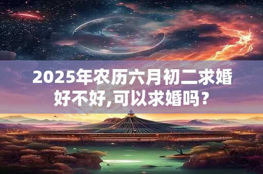 2025年农历六月初二求婚好不好,可以求婚吗？