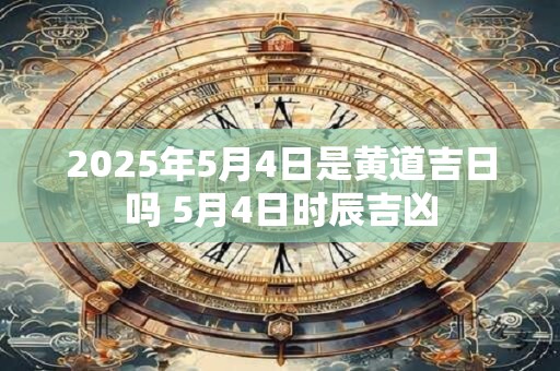 2025年5月4日是黄道吉日吗 5月4日时辰吉凶