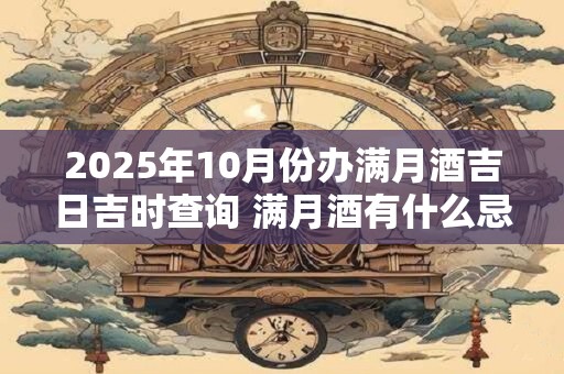 2025年10月份办满月酒吉日吉时查询 满月酒有什么忌讳