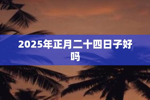 2025年正月二十四日子好吗