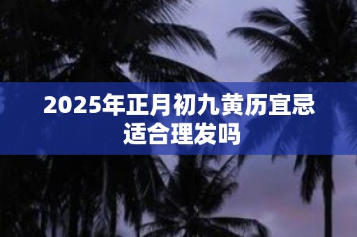 2025年正月初九黄历宜忌 适合理发吗