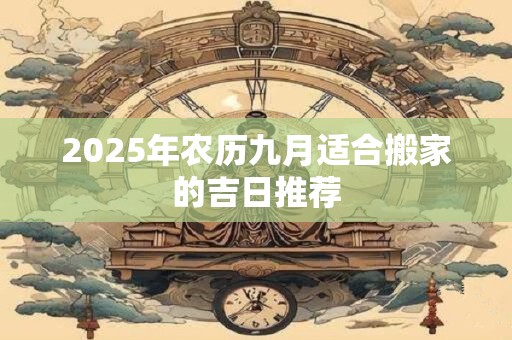 2025年农历九月适合搬家的吉日推荐