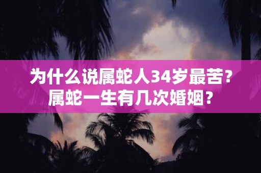 为什么说属蛇人34岁最苦？属蛇一生有几次婚姻？