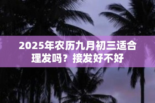 2025年农历九月初三适合理发吗？接发好不好