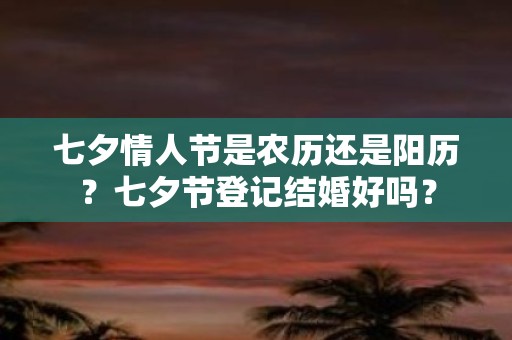 七夕情人节是农历还是阳历？七夕节登记结婚好吗？