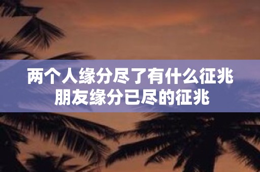 两个人缘分尽了有什么征兆 朋友缘分已尽的征兆