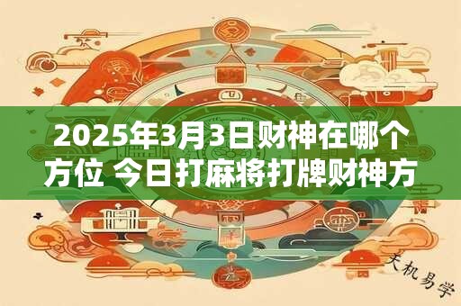 2025年3月3日财神在哪个方位 今日打麻将打牌财神方位