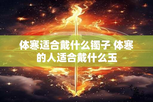 体寒适合戴什么镯子 体寒的人适合戴什么玉