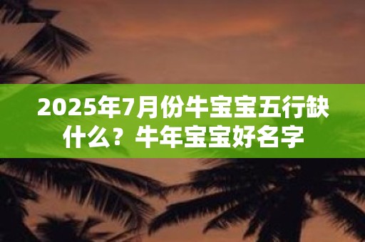 2025年7月份牛宝宝五行缺什么？牛年宝宝好名字