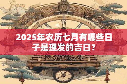 2025年农历七月有哪些日子是理发的吉日？