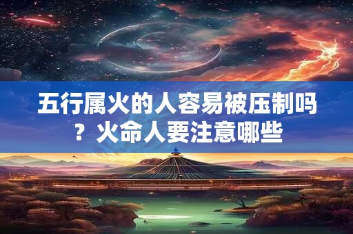 五行属火的人容易被压制吗？火命人要注意哪些