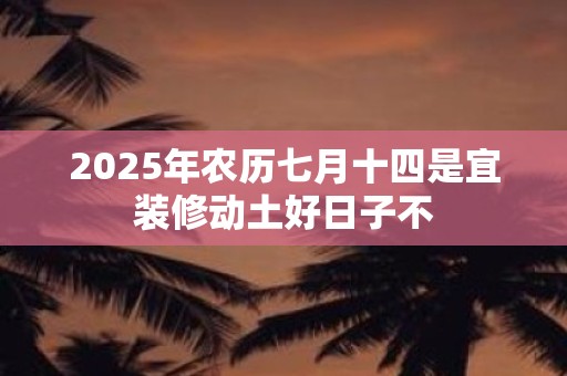 2025年农历七月十四是宜装修动土好日子不