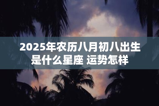 2025年农历八月初八出生是什么星座 运势怎样