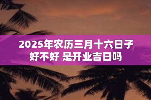 2025年农历三月十六日子好不好 是开业吉日吗