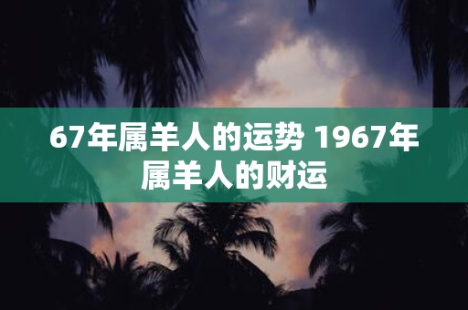 67年属羊人的运势 1967年属羊人的财运