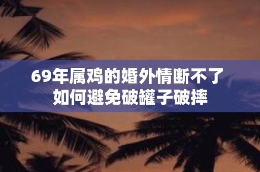 69年属鸡的婚外情断不了 如何避免破罐子破摔