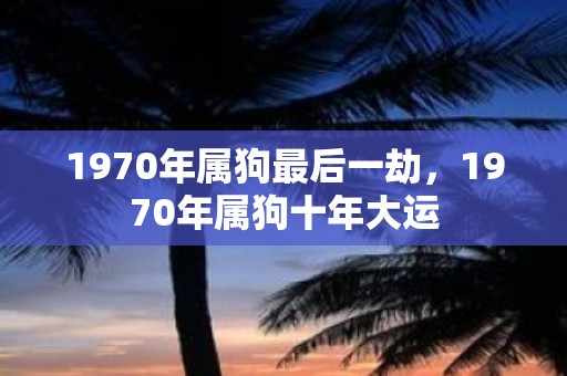 1970年属狗最后一劫，1970年属狗十年大运