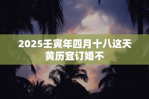 2025壬寅年四月十八这天黄历宜订婚不