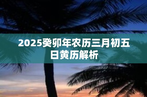 2025癸卯年农历三月初五日黄历解析