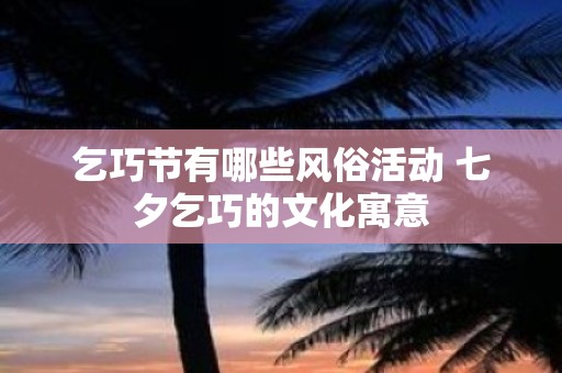 乞巧节有哪些风俗活动 七夕乞巧的文化寓意