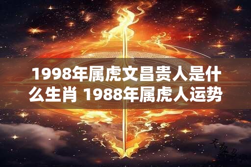 1998年属虎文昌贵人是什么生肖 1988年属虎人运势好吗