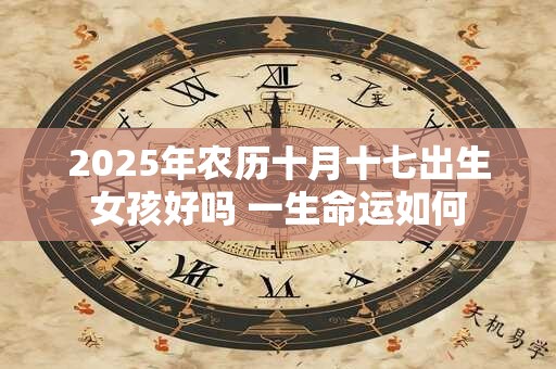 2025年农历十月十七出生女孩好吗 一生命运如何