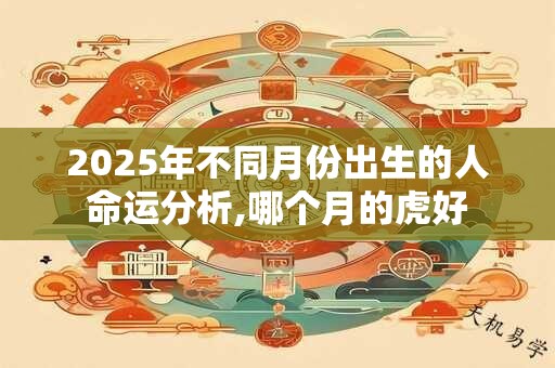 2025年不同月份出生的人命运分析,哪个月的虎好