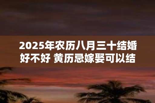 2025年农历八月三十结婚好不好 黄历忌嫁娶可以结婚吗