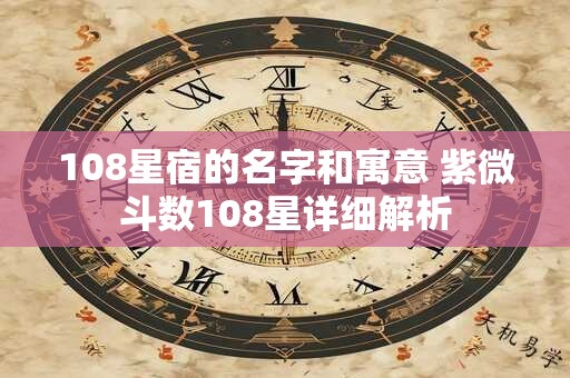 108星宿的名字和寓意 紫微斗数108星详细解析