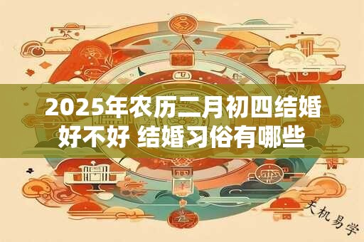 2025年农历二月初四结婚好不好 结婚习俗有哪些