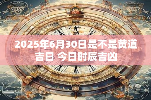 2025年6月30日是不是黄道吉日 今日时辰吉凶