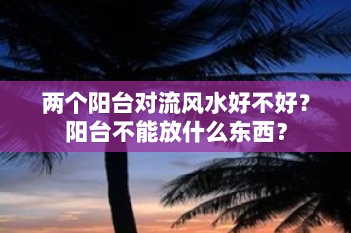 两个阳台对流风水好不好？阳台不能放什么东西？