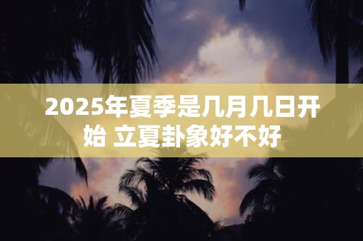 2025年夏季是几月几日开始 立夏卦象好不好