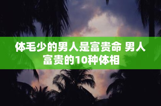 体毛少的男人是富贵命 男人富贵的10种体相