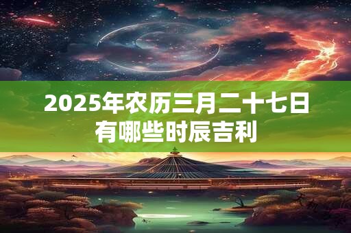 2025年农历三月二十七日有哪些时辰吉利