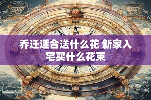 乔迁适合送什么花 新家入宅买什么花束