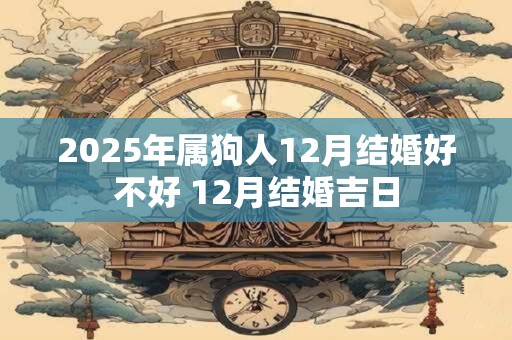 2025年属狗人12月结婚好不好 12月结婚吉日