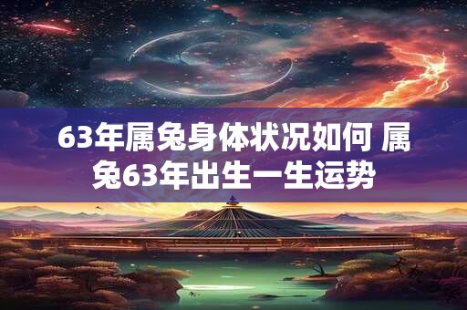 63年属兔身体状况如何 属兔63年出生一生运势