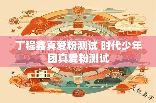 丁程鑫真爱粉测试 时代少年团真爱粉测试