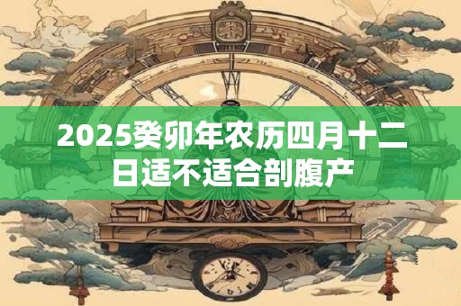 2025癸卯年农历四月十二日适不适合剖腹产