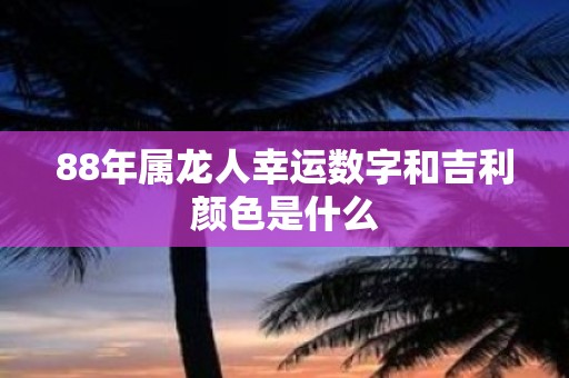 88年属龙人幸运数字和吉利颜色是什么